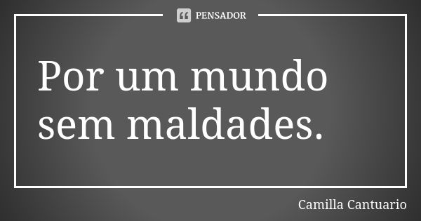 Por um mundo sem maldades. 🌎... Frase de Camilla Cantuario.