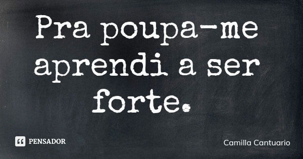 Pra poupa-me aprendi a ser forte.... Frase de Camilla Cantuario.