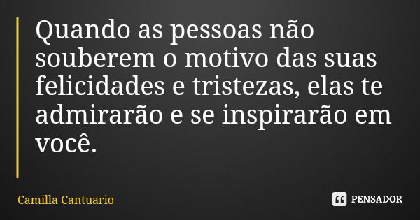 Quando as pessoas não souberem o motivo das suas felicidades e tristezas, elas te admirarão e se inspirarão em você.... Frase de Camilla Cantuario.