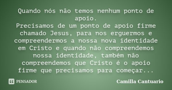 Quando nós não temos nenhum ponto de apoio. Precisamos de um ponto de apoio firme chamado Jesus, para nos erguermos e compreendermos a nossa nova identidade em ... Frase de Camilla Cantuario.