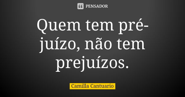 Quem tem pré-juízo, não tem prejuízos.... Frase de Camilla Cantuario.