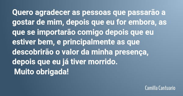 Quero agradecer as pessoas que passarão a gostar de mim, depois que eu for embora, as que se importarão comigo depois que eu estiver bem, e principalmente as qu... Frase de Camilla Cantuario.