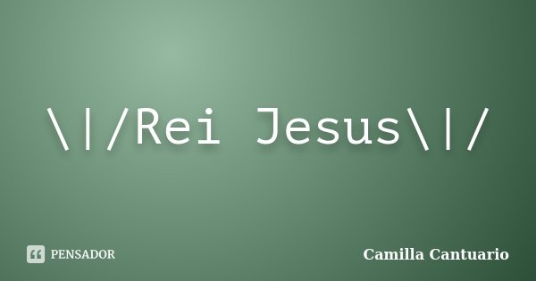 \|/Rei Jesus\|/... Frase de Camilla Cantuario.