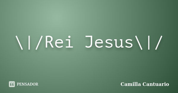 \|/Rei Jesus\|/... Frase de Camilla Cantuario.