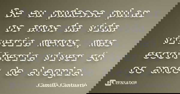 Se eu pudesse pular os anos da vida viveria menos, mas escolheria viver só os anos de alegria.... Frase de Camilla Cantuario.