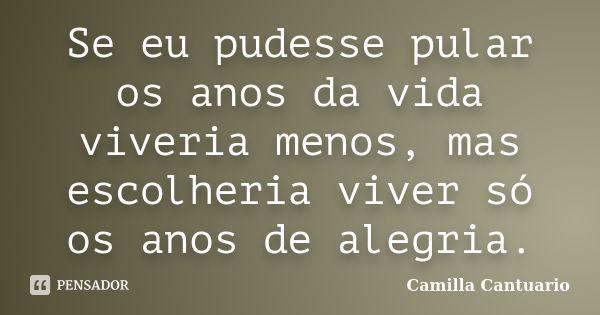 Se eu pudesse pular os anos da vida viveria menos, mas escolheria viver só os anos de alegria.... Frase de Camilla Cantuario.