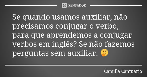 Se quando usamos auxiliar, não precisamos conjugar o verbo, para que aprendemos a conjugar verbos em inglês? Se não fazemos perguntas sem auxiliar. 🤔... Frase de Camilla Cantuario.