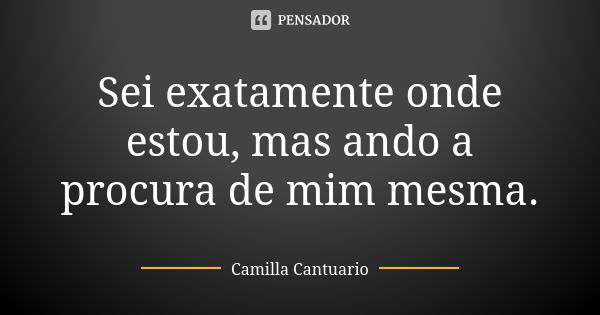 Sei exatamente onde estou, mas ando a procura de mim mesma.... Frase de Camilla Cantuario.