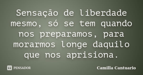 Sensação de liberdade mesmo, só se tem quando nos preparamos, para morarmos longe daquilo que nos aprisiona.... Frase de Camilla Cantuario.