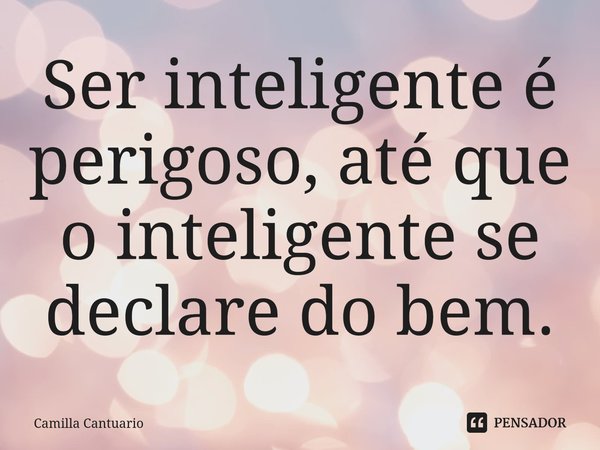 ⁠Ser inteligente é perigoso, até que o inteligente se declare do bem.... Frase de Camilla Cantuario.