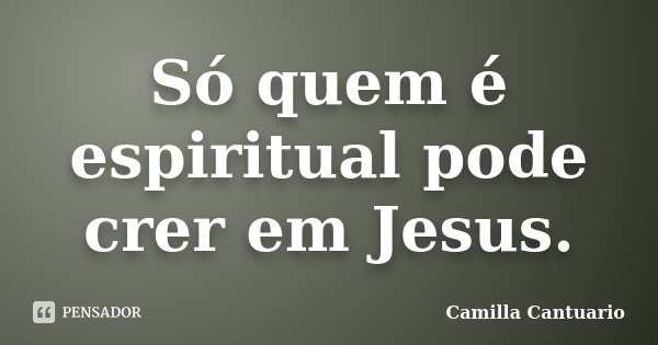 Só quem é espiritual pode crer em Jesus.... Frase de Camilla Cantuario.