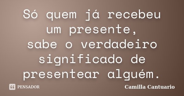 Só quem já recebeu um presente, sabe o verdadeiro significado de presentear alguém.... Frase de Camilla Cantuario.