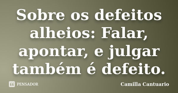 Sobre os defeitos alheios: Falar, apontar, e julgar também é defeito.... Frase de Camilla Cantuario.