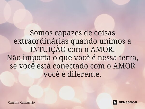 ⁠ Somos capazes de coisas extraordinárias quando unimos a INTUIÇÃO com o AMOR. Não importa o que você é nessa terra, se você está conectado com o AMOR você é di... Frase de Camilla Cantuario.