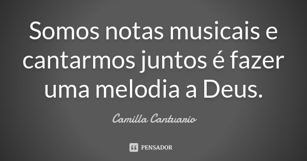 Somos notas musicais e cantarmos juntos é fazer uma melodia a Deus.... Frase de Camilla Cantuario.