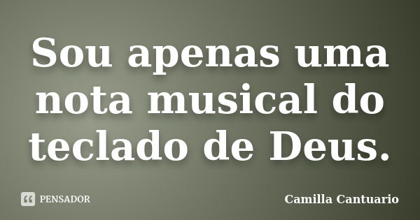 Sou apenas uma nota musical do teclado de Deus.... Frase de Camilla Cantuario.