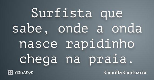 Surfista que sabe, onde a onda nasce rapidinho chega na praia.... Frase de Camilla Cantuario.