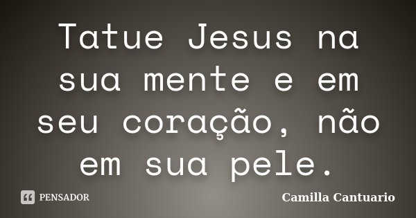 Tatue Jesus na sua mente e em seu coração, não em sua pele.... Frase de Camilla Cantuario.