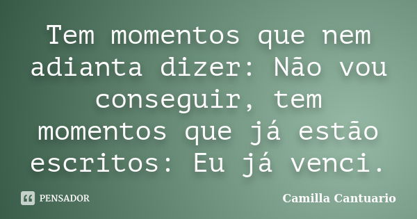 Tem momentos que nem adianta dizer: Não vou conseguir, tem momentos que já estão escritos: Eu já venci.... Frase de Camilla Cantuario.