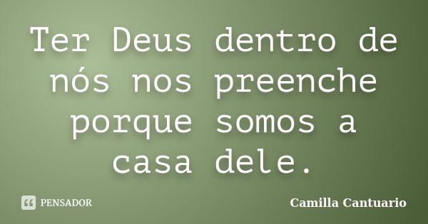 Ter Deus dentro de nós nos preenche porque somos a casa dele.... Frase de Camilla Cantuario.
