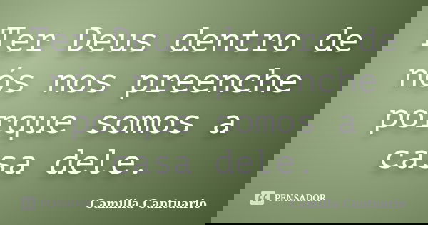 Ter Deus dentro de nós nos preenche porque somos a casa dele.... Frase de Camilla Cantuario.