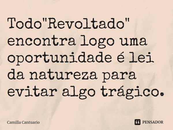 ⁠Todo "Revoltado" encontra logo uma oportunidade é lei da natureza para evitar algo trágico.... Frase de Camilla Cantuario.