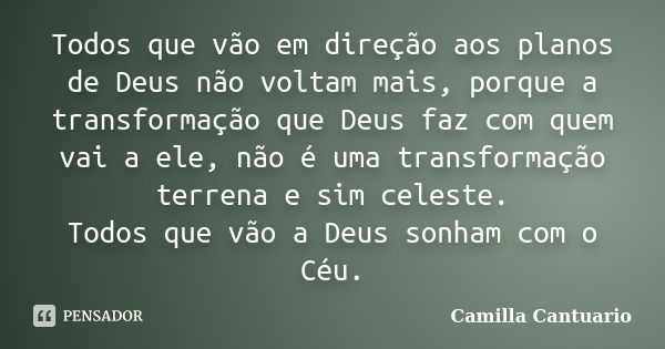 Todos que vão em direção aos planos de Deus não voltam mais, porque a transformação que Deus faz com quem vai a ele, não é uma transformação terrena e sim celes... Frase de Camilla Cantuario.