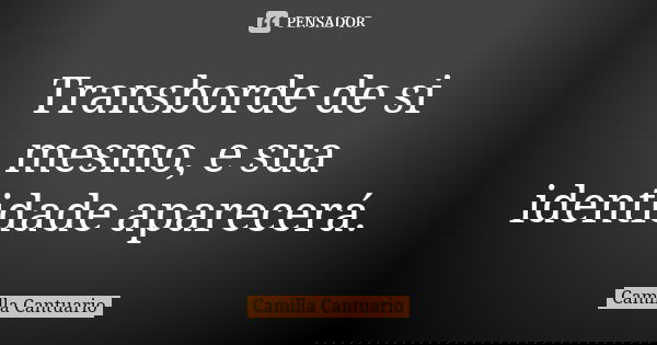Transborde de si mesmo, e sua identidade aparecerá.... Frase de Camilla Cantuario.