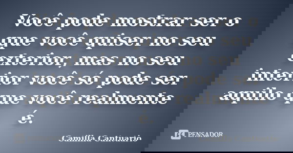 Você pode mostrar ser o que você quiser no seu exterior, mas no seu interior você só pode ser aquilo que você realmente é.... Frase de Camilla Cantuario.