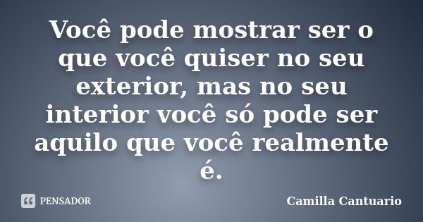 Você pode mostrar ser o que você quiser no seu exterior, mas no seu interior você só pode ser aquilo que você realmente é.... Frase de Camilla Cantuario.