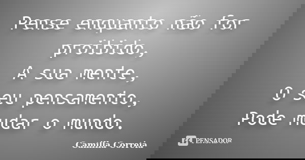 Pense enquanto não for proibido, A sua mente, O seu pensamento, Pode mudar o mundo.... Frase de Camilla Correia.