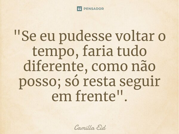 ⁠"Se eu pudesse voltar o tempo, faria tudo diferente, como não posso; só resta seguir em frente".... Frase de Camilla Eid.