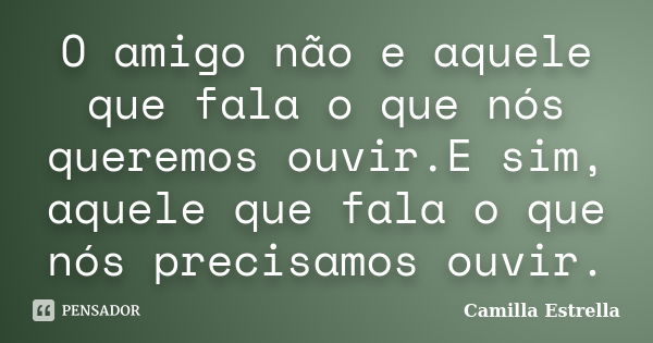 O amigo não e aquele que fala o que nós queremos ouvir.E sim, aquele que fala o que nós precisamos ouvir.... Frase de Camilla Estrella.