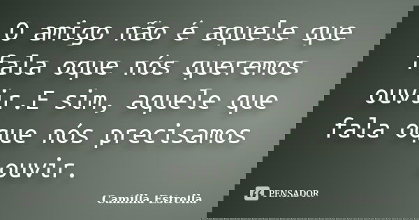 O amigo não é aquele que fala oque nós queremos ouvir.E sim, aquele que fala oque nós precisamos ouvir.... Frase de Camilla Estrella.
