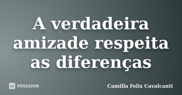 A verdadeira amizade respeita as diferenças... Frase de Camilla Felix Cavalcanti.
