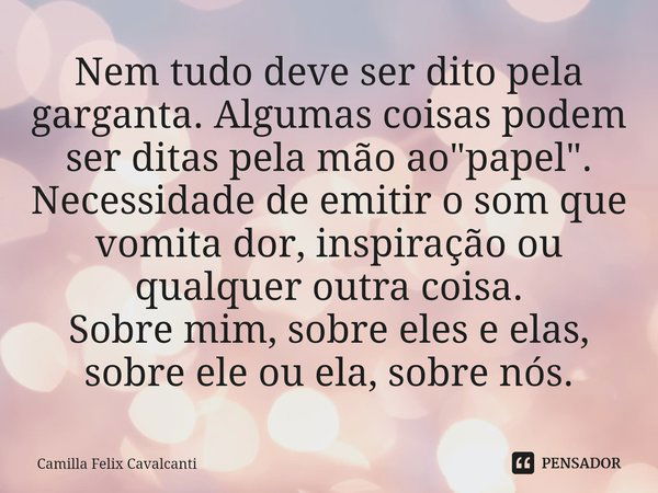 ⁠Nem tudo deve ser dito pela garganta. Algumas coisas podem ser ditas pela mão ao "papel".
Necessidade de emitir o som que vomita dor, inspiração ou q... Frase de Camilla Felix Cavalcanti.