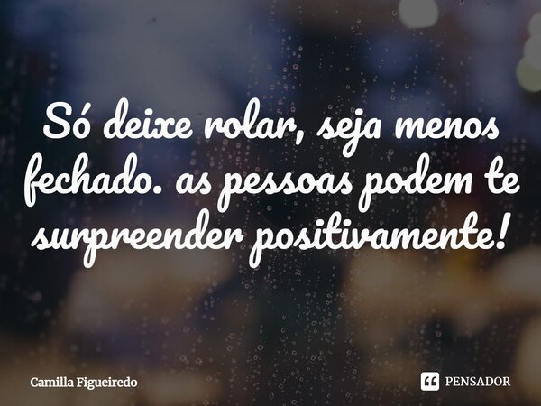 ⁠Só deixe rolar, seja menos fechado. as pessoas podem te surpreender positivamente!... Frase de Camilla Figueiredo.