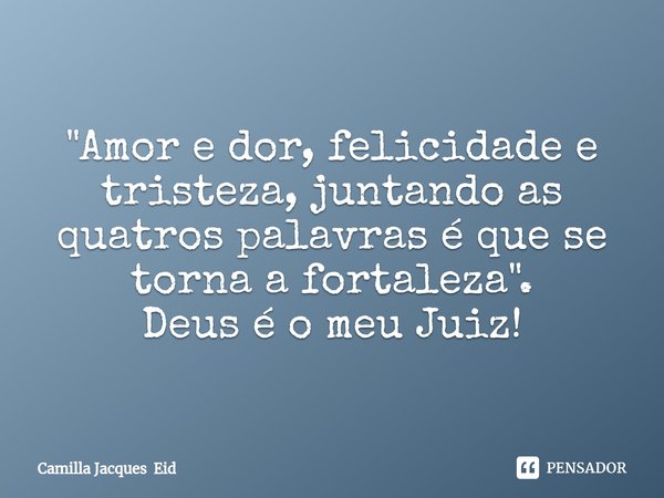 ⁠"Amor e dor, felicidade e tristeza, juntando as quatros palavras é que se torna a fortaleza".
Deus é o meu Juiz!... Frase de Camilla Jacques Eid.
