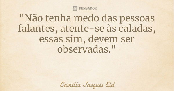 "Não tenha medo das pessoas falantes, atente-se às caladas, essas sim, devem ser observadas."... Frase de Camilla Jacques Eid.