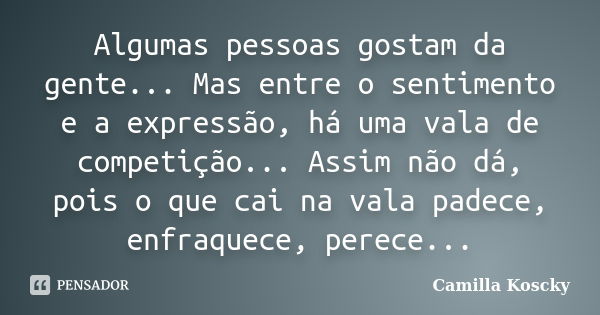 Algumas pessoas gostam da gente... Mas entre o sentimento e a expressão, há uma vala de competição... Assim não dá, pois o que cai na vala padece, enfraquece, p... Frase de Camilla Koscky.