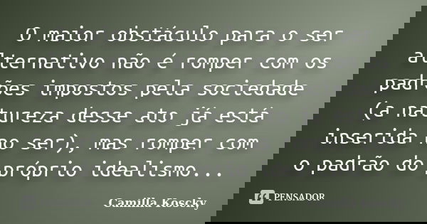 O maior obstáculo para o ser alternativo não é romper com os padrões impostos pela sociedade (a natureza desse ato já está inserida no ser), mas romper com o pa... Frase de Camilla Koscky.
