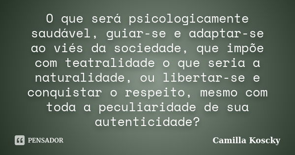 O que será psicologicamente saudável, guiar-se e adaptar-se ao viés da sociedade, que impõe com teatralidade o que seria a naturalidade, ou libertar-se e conqui... Frase de Camilla Koscky.