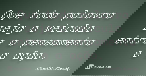 Que toda palavra seja o veículo entre o pensamento e a ação.... Frase de Camilla Koscky.
