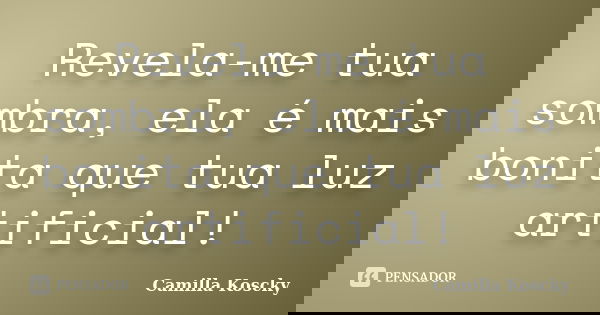 Revela-me tua sombra, ela é mais bonita que tua luz artificial!... Frase de Camilla Koscky.