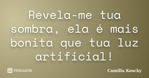 Revela-me tua sombra, ela é mais bonita que tua luz artificial!... Frase de Camilla Koscky.