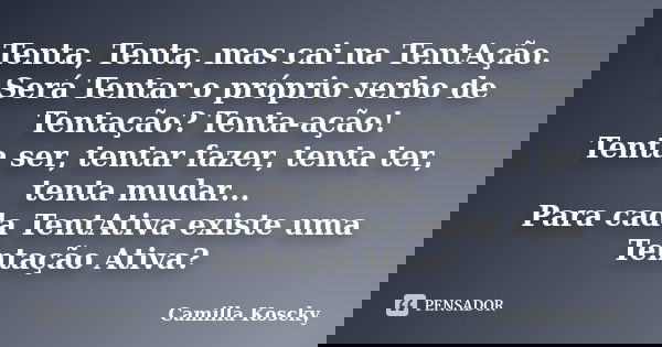 Tenta, Tenta, mas cai na TentAção. Será Tentar o próprio verbo de Tentação? Tenta-ação! Tenta ser, tentar fazer, tenta ter, tenta mudar... Para cada TentAtiva e... Frase de Camilla Koscky.