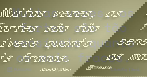 Muitas vezes, os fortes são tão sensíveis quanto os mais fracos.... Frase de Camilla Lima.