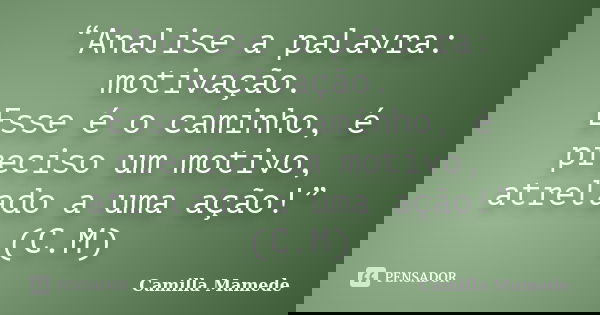 “Analise a palavra: motivação. Esse é o caminho, é preciso um motivo, atrelado a uma ação!” (C.M)... Frase de Camilla Mamede.