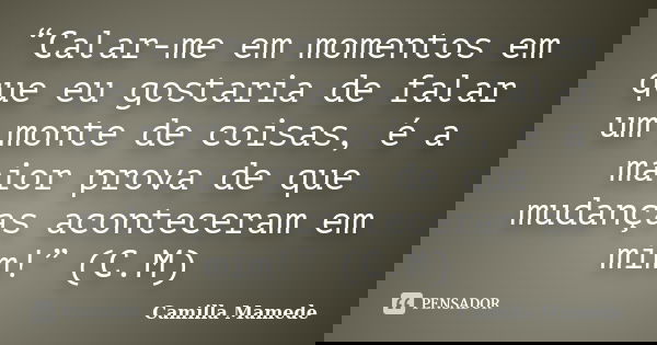 “Calar-me em momentos em que eu gostaria de falar um monte de coisas, é a maior prova de que mudanças aconteceram em mim!” (C.M)... Frase de Camilla Mamede.
