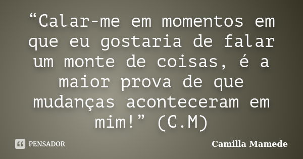 “Calar-me em momentos em que eu gostaria de falar um monte de coisas, é a maior prova de que mudanças aconteceram em mim!” (C.M)... Frase de Camilla Mamede.